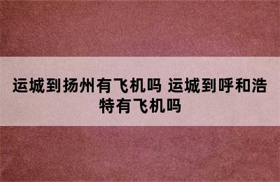 运城到扬州有飞机吗 运城到呼和浩特有飞机吗